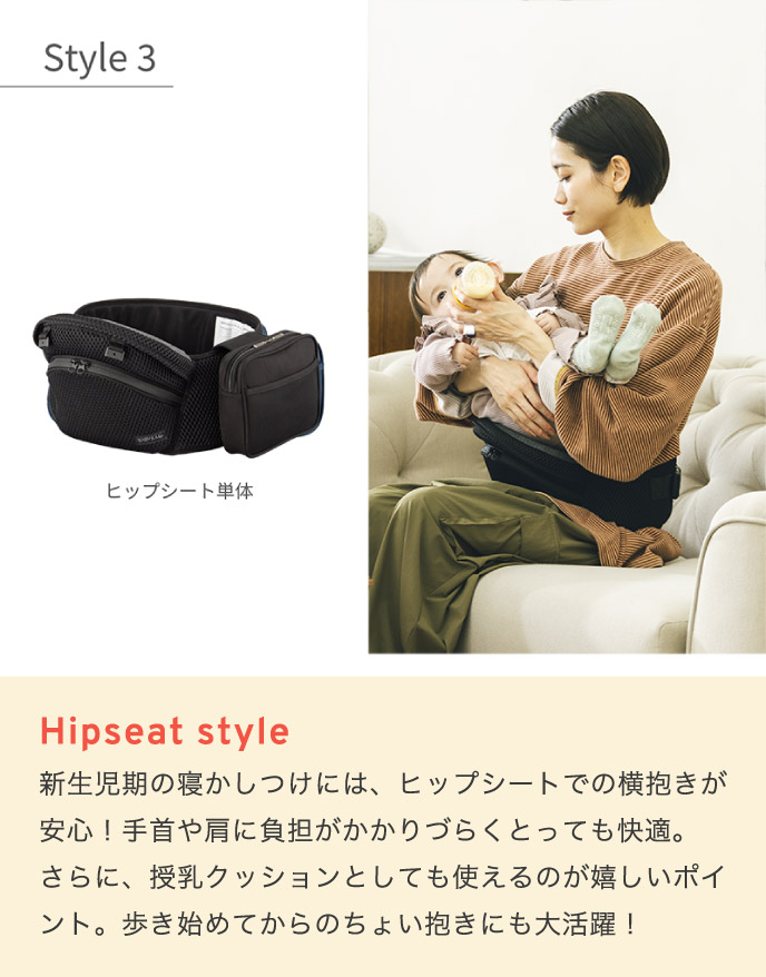 STYLE3 Hipseat style 新生児期の寝かしつけには、ヒップシートでの横抱きが安心！手首や肩に負担がかかりづらくとっても快適。さらに、授乳クッションとしても使えるのが嬉しいポイント。歩き始めてからのちょい抱きにも大活躍！