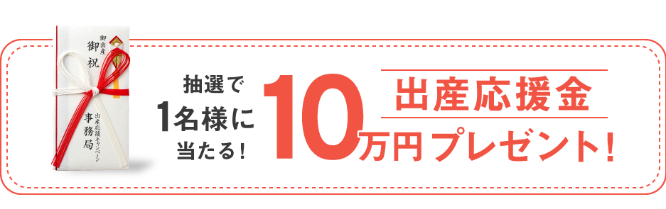 抽選で1名様に当たる！出産応援金10万円プレゼント！　※応募完了後、画面に出てくる「応募データをLINEにつなげる」を押すと10万円プレゼントの抽選対象になります。