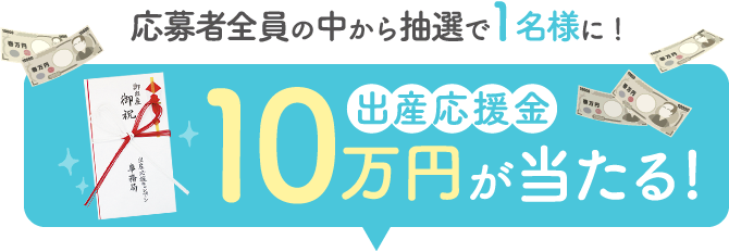 応募者全員の中から抽選で1名様に出産応援金10万円が当たる!